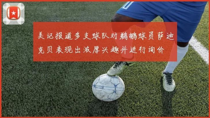美记报道多支球队对鹈鹕球员萨迪克贝表现出浓厚兴趣并进行询价