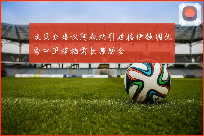 坎贝尔建议阿森纳引进格伊强调优秀中卫搭档需长期磨合