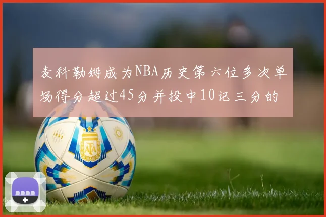 麦科勒姆成为NBA历史第六位多次单场得分超过45分并投中10记三分的球员