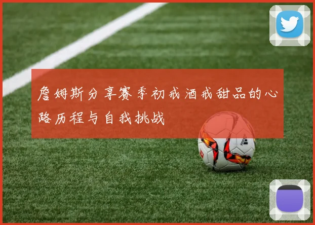 詹姆斯分享赛季初戒酒戒甜品的心路历程与自我挑战