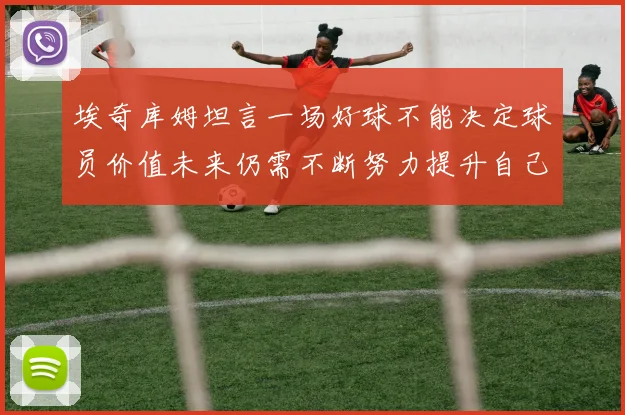 埃奇库姆坦言一场好球不能决定球员价值未来仍需不断努力提升自己