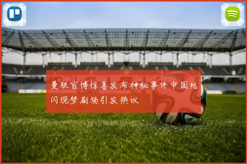 曼联官博惊喜发布神秘事件中国结闪现梦剧场引发热议
