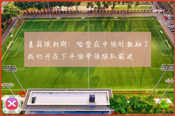 基翁埃利斯：哈登在中场时激励了我们并在下半场带领球队前进