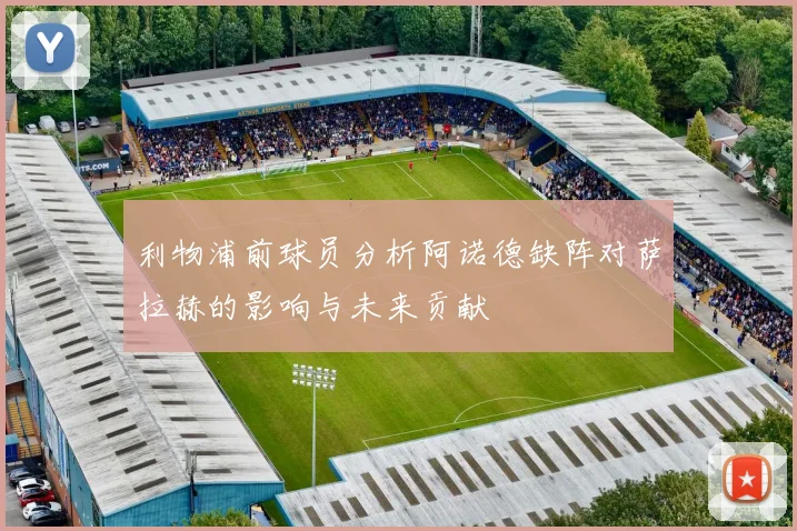 利物浦前球员分析阿诺德缺阵对萨拉赫的影响与未来贡献
