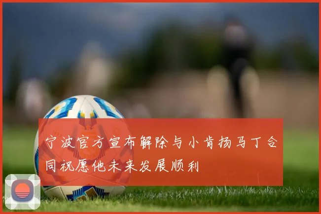 宁波官方宣布解除与小肯扬马丁合同祝愿他未来发展顺利