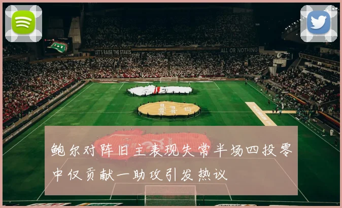 鲍尔对阵旧主表现失常半场四投零中仅贡献一助攻引发热议