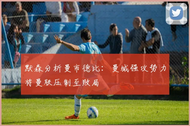 默森分析曼市德比：曼城强攻势力将曼联压制至败局