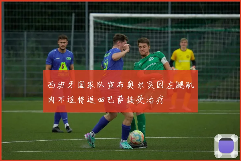西班牙国家队宣布奥尔莫因左腿肌肉不适将返回巴萨接受治疗