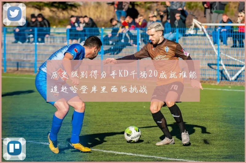 历史级别得分手KD千场20成就谁能追赶哈登库里面临挑战