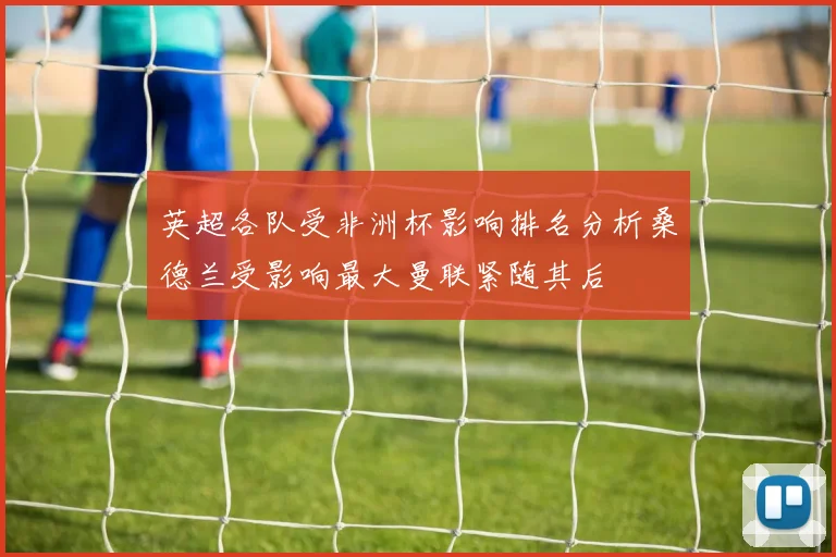英超各队受非洲杯影响排名分析桑德兰受影响最大曼联紧随其后