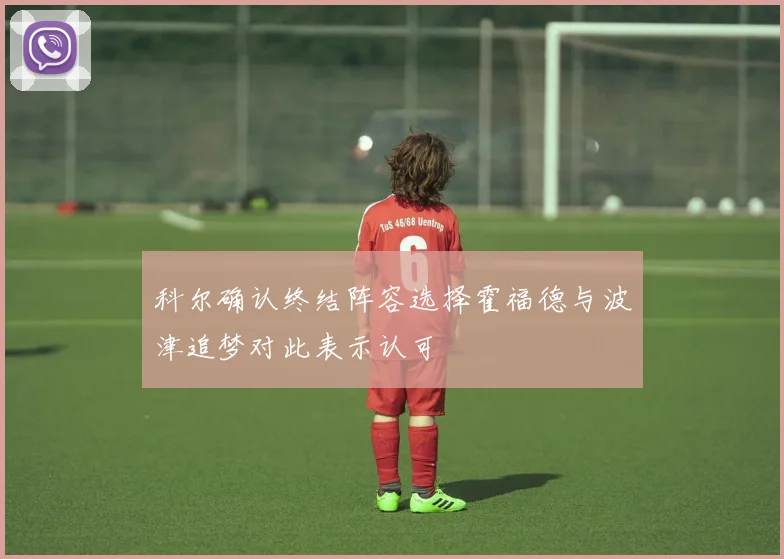 科尔确认终结阵容选择霍福德与波津追梦对此表示认可