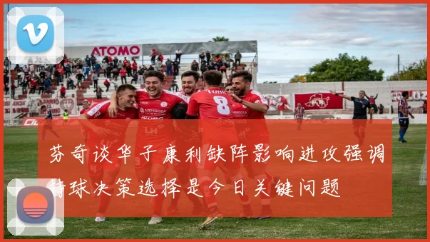 芬奇谈华子康利缺阵影响进攻强调持球决策选择是今日关键问题