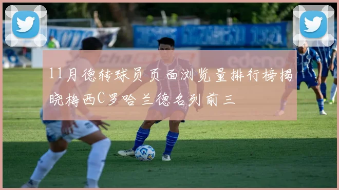 11月德转球员页面浏览量排行榜揭晓梅西C罗哈兰德名列前三