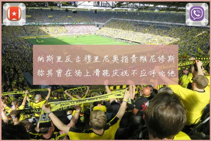 纳斯里反击穆里尼奥指责维尼修斯称其曾在场上滑跪庆祝不应评论他人