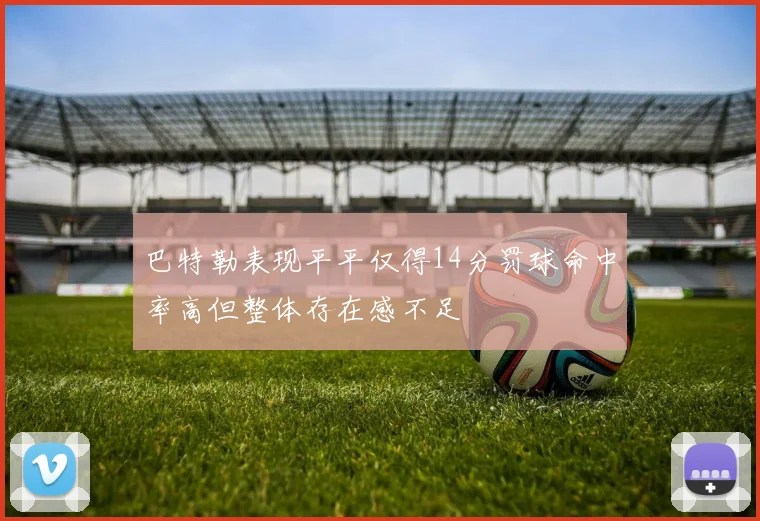 巴特勒表现平平仅得14分罚球命中率高但整体存在感不足
