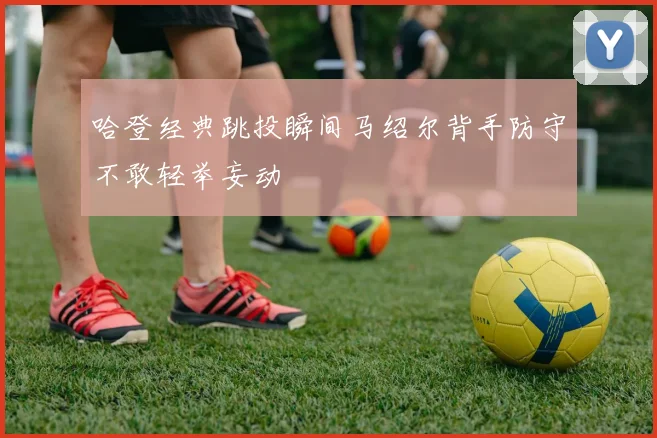 哈登经典跳投瞬间马绍尔背手防守不敢轻举妄动