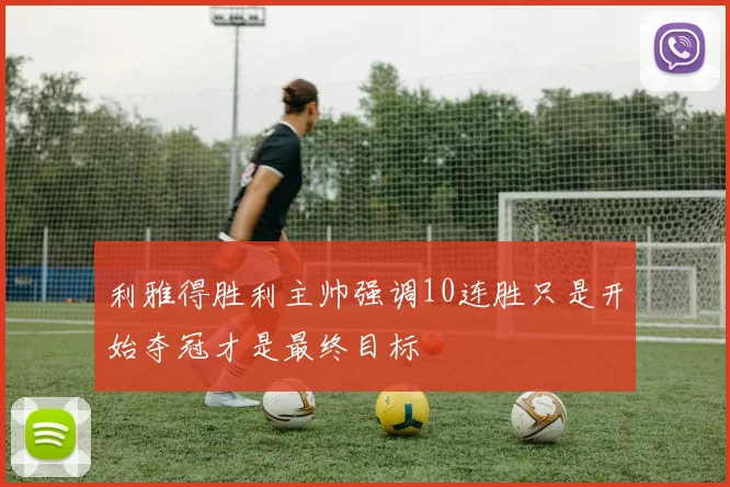 利雅得胜利主帅强调10连胜只是开始夺冠才是最终目标