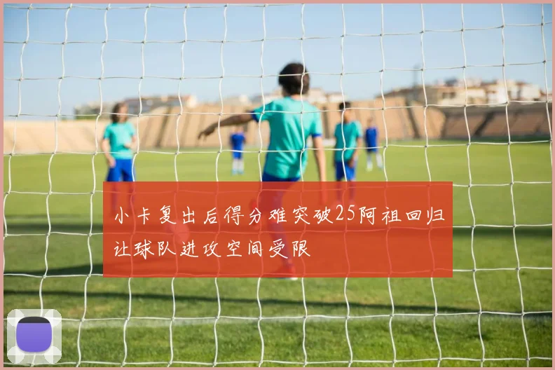 小卡复出后得分难突破25阿祖回归让球队进攻空间受限