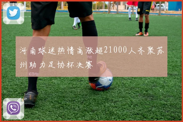 河南球迷热情高涨超21000人齐聚苏州助力足协杯决赛