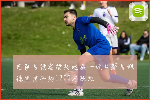 巴萨与德容续约达成一致年薪与佩德里持平约1200万欧元