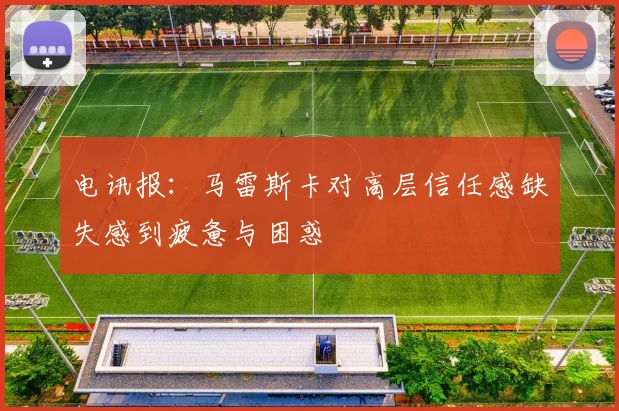 电讯报：马雷斯卡对高层信任感缺失感到疲惫与困惑