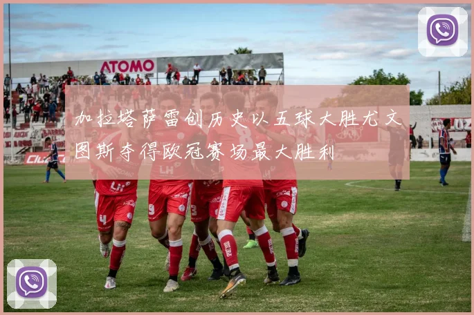 加拉塔萨雷创历史以五球大胜尤文图斯夺得欧冠赛场最大胜利