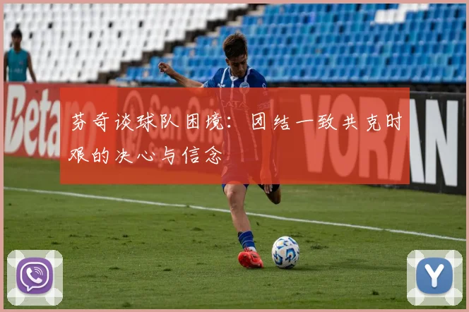 芬奇谈球队困境：团结一致共克时艰的决心与信念