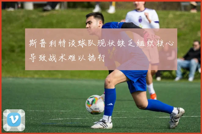 斯普利特谈球队现状缺乏组织核心导致战术难以执行