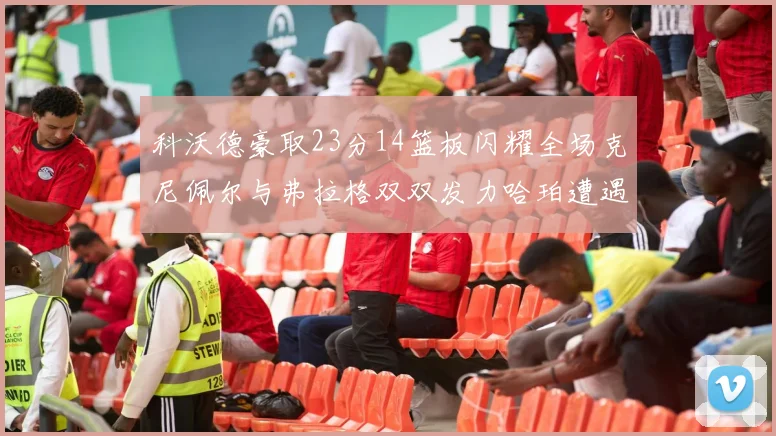 科沃德豪取23分14篮板闪耀全场克尼佩尔与弗拉格双双发力哈珀遭遇瓶颈表现低迷