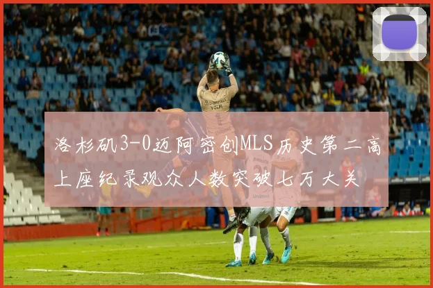 洛杉矶3-0迈阿密创MLS历史第二高上座纪录观众人数突破七万大关