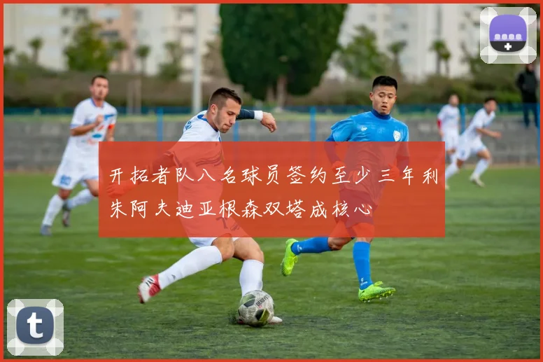开拓者队八名球员签约至少三年利朱阿夫迪亚根森双塔成核心