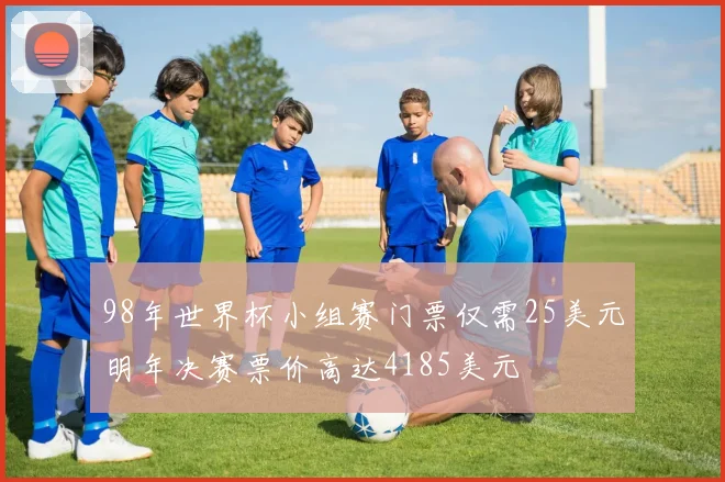 98年世界杯小组赛门票仅需25美元明年决赛票价高达4185美元