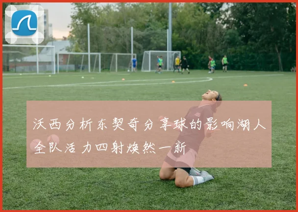 沃西分析东契奇分享球的影响湖人全队活力四射焕然一新