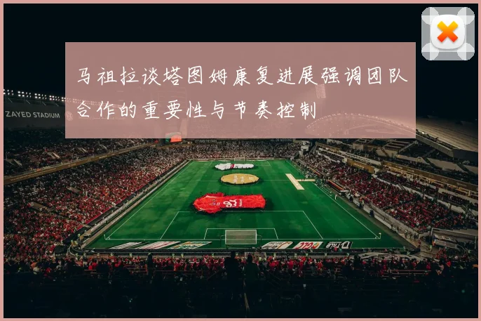 马祖拉谈塔图姆康复进展强调团队合作的重要性与节奏控制