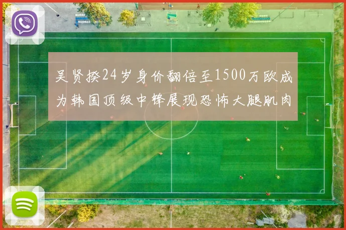 吴贤揆24岁身价翻倍至1500万欧成为韩国顶级中锋展现恐怖大腿肌肉