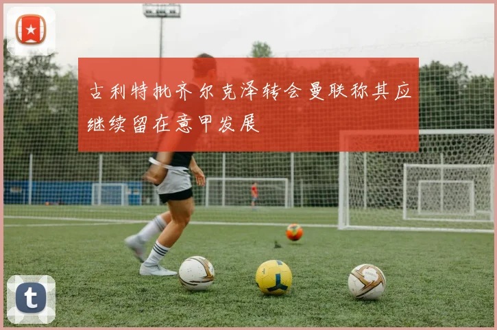 古利特批齐尔克泽转会曼联称其应继续留在意甲发展