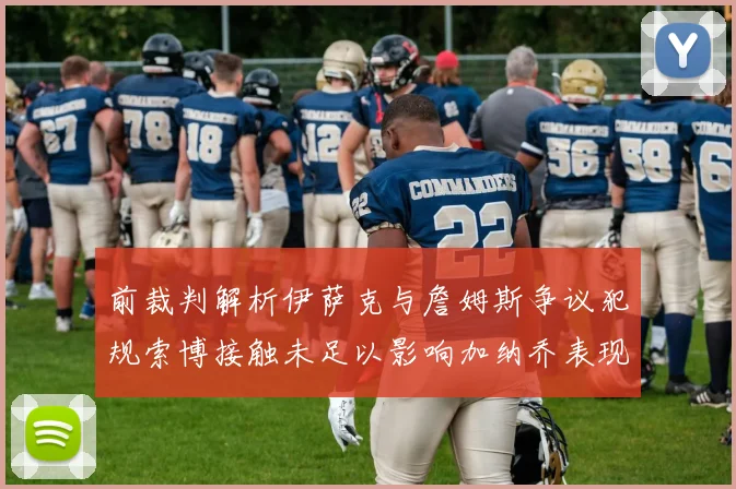 前裁判解析伊萨克与詹姆斯争议犯规索博接触未足以影响加纳乔表现