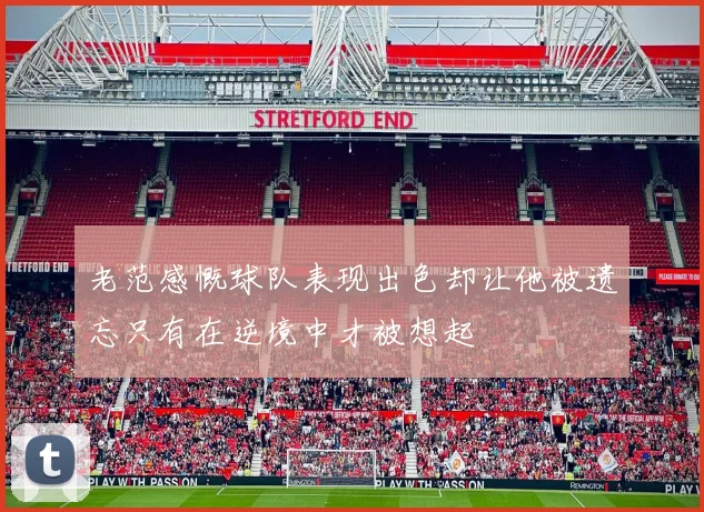 老范感慨球队表现出色却让他被遗忘只有在逆境中才被想起