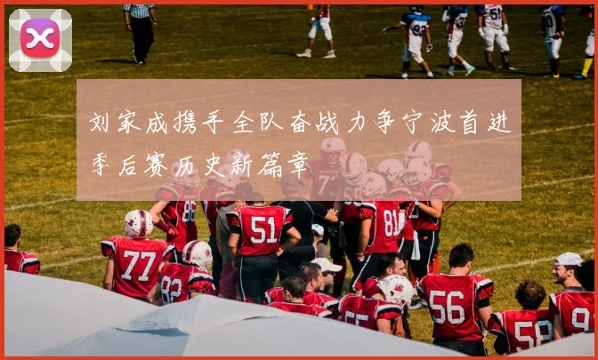 刘家成携手全队奋战力争宁波首进季后赛历史新篇章