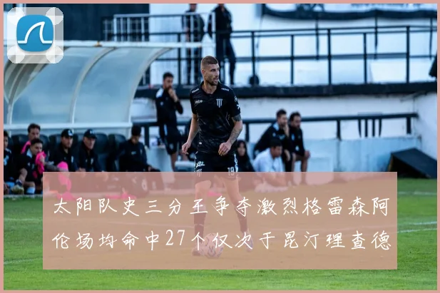 太阳队史三分王争夺激烈格雷森阿伦场均命中27个仅次于昆汀理查德森