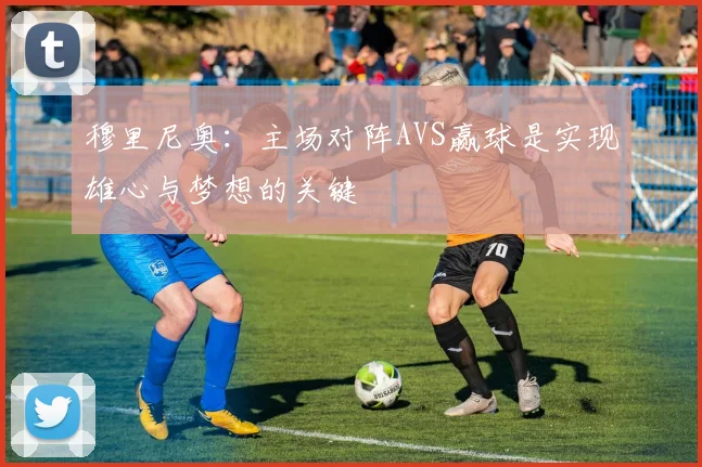 穆里尼奥：主场对阵AVS赢球是实现雄心与梦想的关键