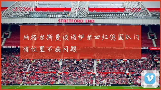 纳格尔斯曼谈诺伊尔回归德国队门将位置不成问题