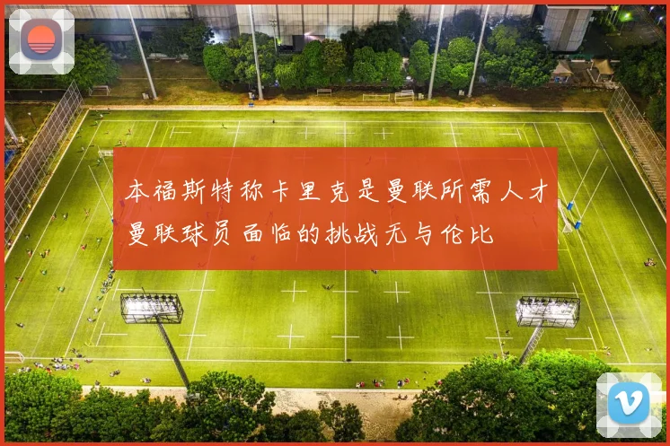 本福斯特称卡里克是曼联所需人才曼联球员面临的挑战无与伦比