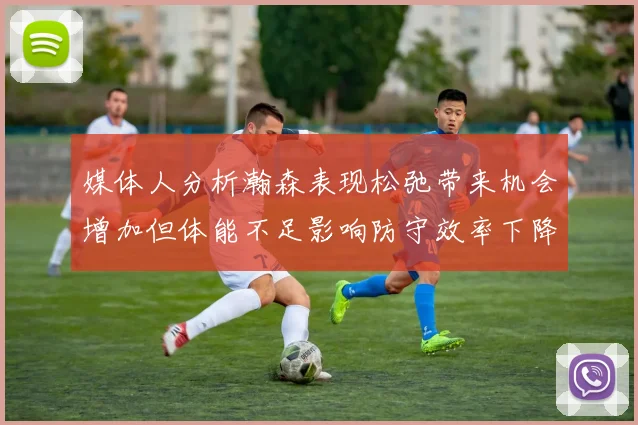 媒体人分析瀚森表现松弛带来机会增加但体能不足影响防守效率下降