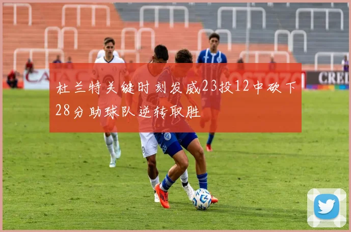 杜兰特关键时刻发威23投12中砍下28分助球队逆转取胜
