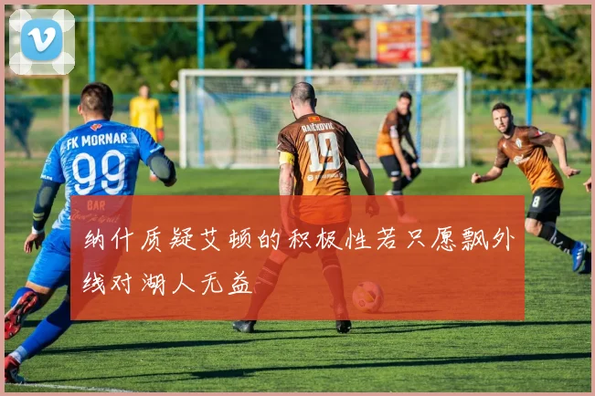 纳什质疑艾顿的积极性若只愿飘外线对湖人无益