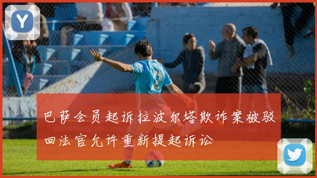巴萨会员起诉拉波尔塔欺诈案被驳回法官允许重新提起诉讼
