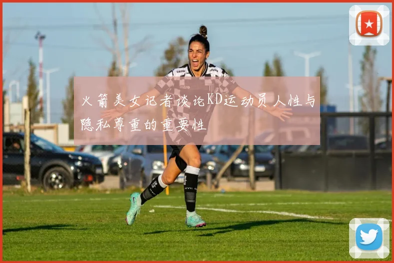 火箭美女记者谈论KD运动员人性与隐私尊重的重要性
