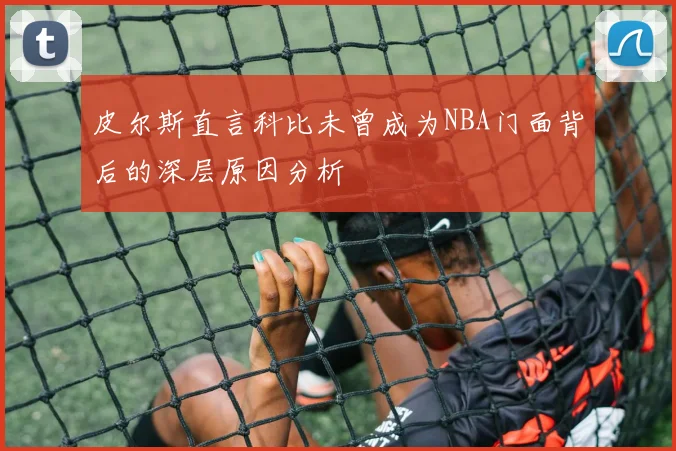 皮尔斯直言科比未曾成为NBA门面背后的深层原因分析