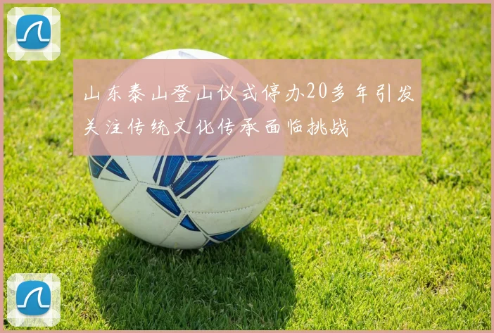 山东泰山登山仪式停办20多年引发关注传统文化传承面临挑战